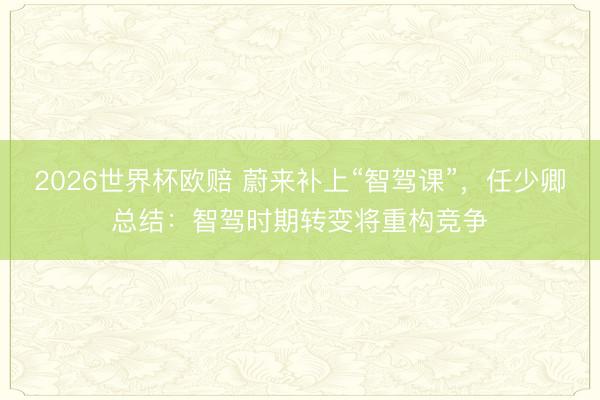 2026世界杯欧赔 蔚来补上“智驾课”,任少卿总结:智驾时期转变将重构竞争