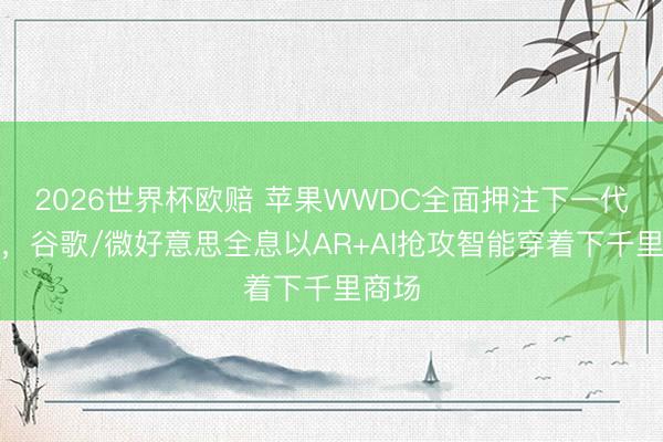 2026世界杯欧赔 苹果WWDC全面押注下一代眼镜,谷歌/微好意思全息以AR+AI抢攻智能穿着下千里商场