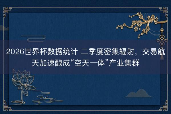 2026世界杯数据统计 二季度密集辐射,交易航天加速酿成“空天一体”产业集群