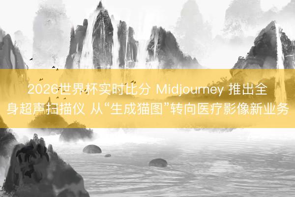 2026世界杯实时比分 Midjourney 推出全身超声扫描仪 从“生成猫图”转向医疗影像新业务