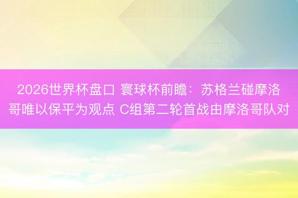 2026世界杯盘口 寰球杯前瞻：苏格兰碰摩洛哥唯以保平为观点 C组第二轮首战由摩洛哥队对