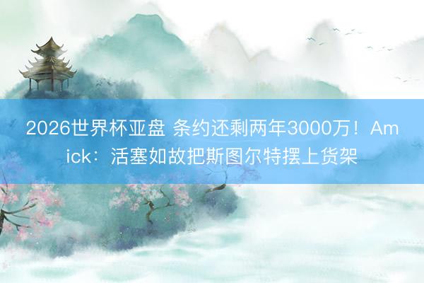 2026世界杯亚盘 条约还剩两年3000万!Amick:活塞如故把斯图尔特摆上货架