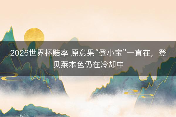 2026世界杯赔率 原意果“登小宝”一直在,登贝莱本色仍在冷却中