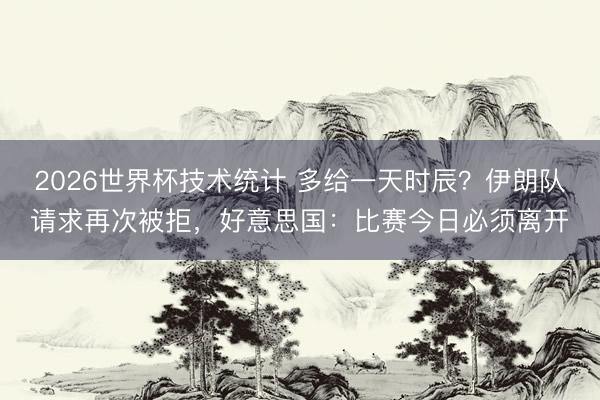 2026世界杯技术统计 多给一天时辰?伊朗队请求再次被拒,好意思国:比赛今日必须离开