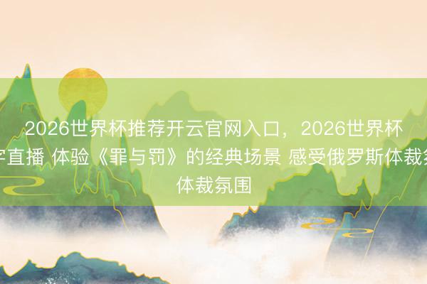 2026世界杯推荐开云官网入口,2026世界杯文字直播 体验《罪与罚》的经典场景 感受俄罗斯体裁氛围
