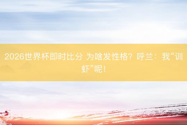 2026世界杯即时比分 为啥发性格？呼兰：我“训虾”呢！