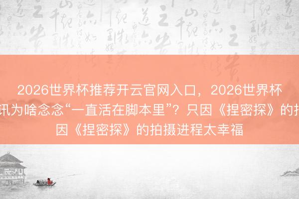 2026世界杯推荐开云官网入口,2026世界杯文字直播 雷喜讯为啥念念“一直活在脚本里”?只因《捏密探》的拍摄进程太幸福